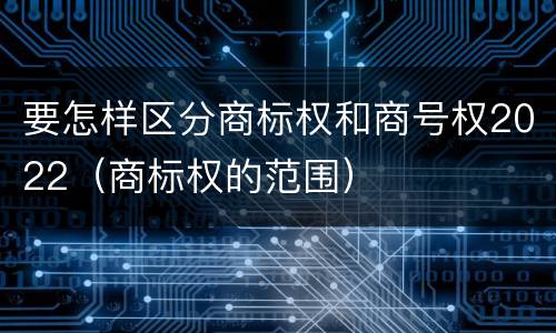 要怎样区分商标权和商号权2022（商标权的范围）