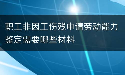 职工非因工伤残申请劳动能力鉴定需要哪些材料
