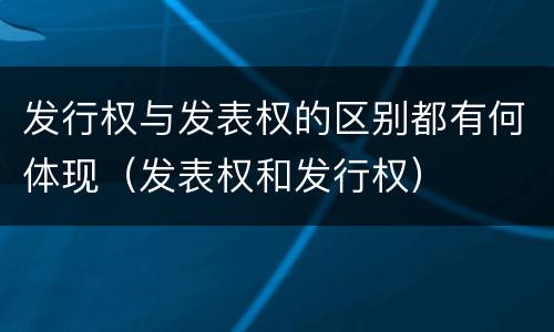 发行权与发表权的区别都有何体现（发表权和发行权）