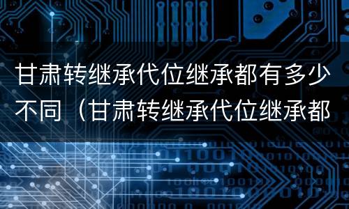 甘肃转继承代位继承都有多少不同（甘肃转继承代位继承都有多少不同地区）