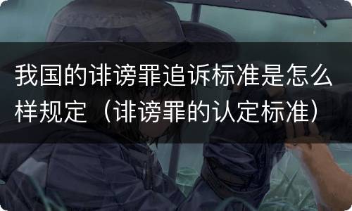 我国的诽谤罪追诉标准是怎么样规定（诽谤罪的认定标准）