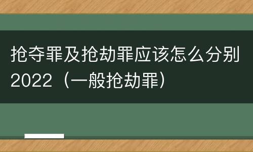 抢夺罪及抢劫罪应该怎么分别2022(一般抢劫罪)