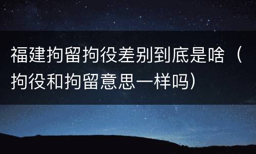 福建拘留拘役差别到底是啥（拘役和拘留意思一样吗）