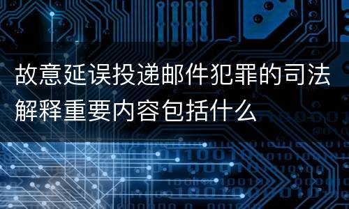 故意延误投递邮件犯罪的司法解释重要内容包括什么