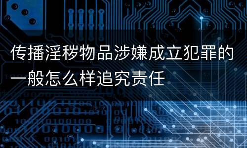 传播淫秽物品涉嫌成立犯罪的一般怎么样追究责任