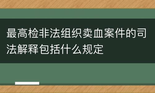 最高检非法组织卖血案件的司法解释包括什么规定