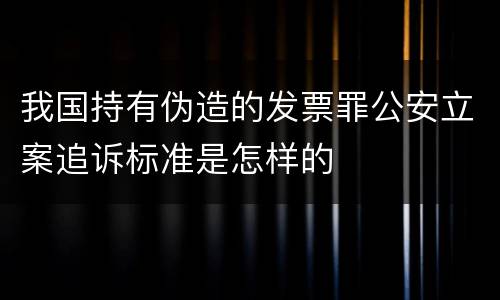 我国持有伪造的发票罪公安立案追诉标准是怎样的