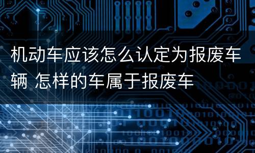 机动车应该怎么认定为报废车辆 怎样的车属于报废车