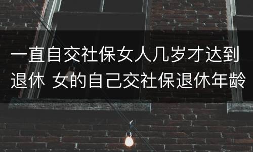 一直自交社保女人几岁才达到退休 女的自己交社保退休年龄