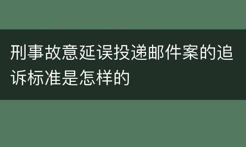 刑事故意延误投递邮件案的追诉标准是怎样的