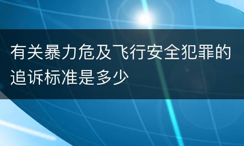 有关暴力危及飞行安全犯罪的追诉标准是多少