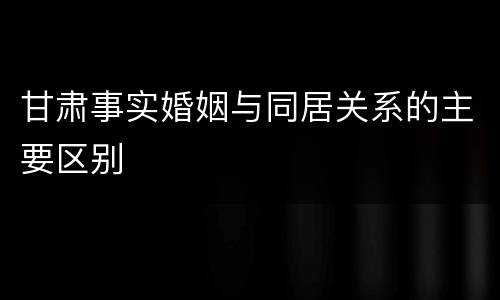 甘肃事实婚姻与同居关系的主要区别