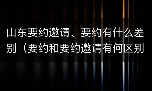山东要约邀请、要约有什么差别（要约和要约邀请有何区别?）