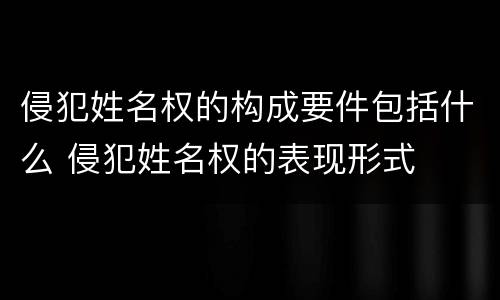 侵犯姓名权的构成要件包括什么 侵犯姓名权的表现形式