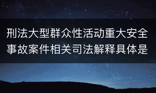 刑法大型群众性活动重大安全事故案件相关司法解释具体是什么