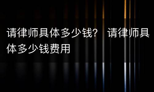 请律师具体多少钱？ 请律师具体多少钱费用