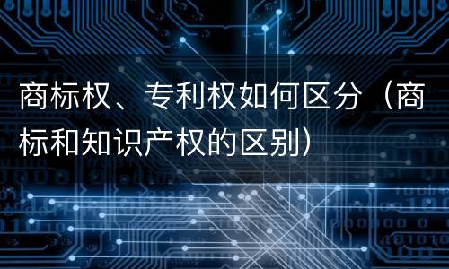 商标权、专利权如何区分（商标和知识产权的区别）