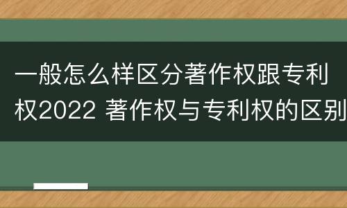 一般怎么样区分著作权跟专利权2022 著作权与专利权的区别有哪些