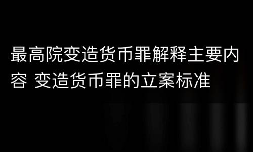 最高院变造货币罪解释主要内容 变造货币罪的立案标准