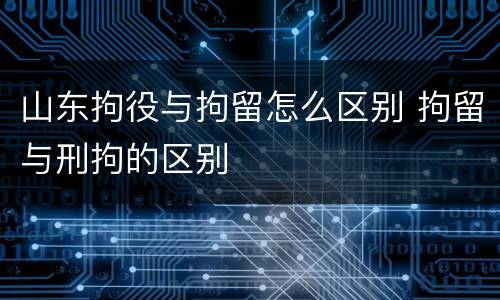 山东拘役与拘留怎么区别 拘留与刑拘的区别