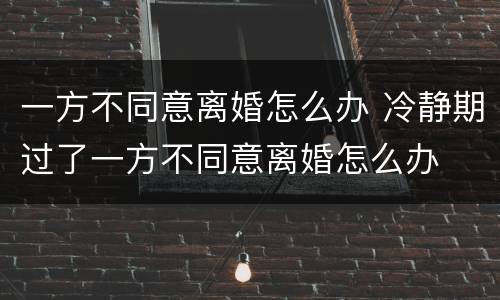 一方不同意离婚怎么办 冷静期过了一方不同意离婚怎么办