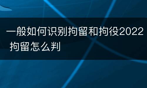 一般如何识别拘留和拘役2022 拘留怎么判
