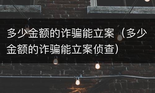 多少金额的诈骗能立案（多少金额的诈骗能立案侦查）
