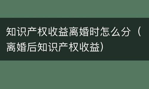 知识产权收益离婚时怎么分（离婚后知识产权收益）