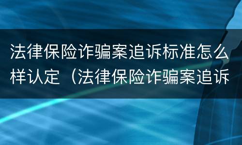 法律保险诈骗案追诉标准怎么样认定（法律保险诈骗案追诉标准怎么样认定的）