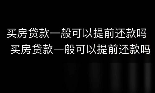 买房贷款一般可以提前还款吗 买房贷款一般可以提前还款吗