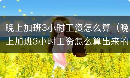 晚上加班3小时工资怎么算（晚上加班3小时工资怎么算出来的）