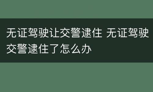 无证驾驶让交警逮住 无证驾驶交警逮住了怎么办