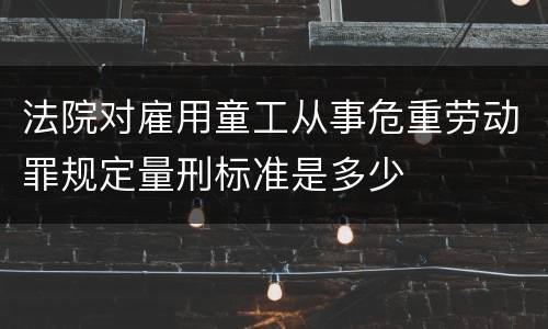 法院对雇用童工从事危重劳动罪规定量刑标准是多少