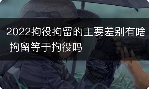 2022拘役拘留的主要差别有啥 拘留等于拘役吗