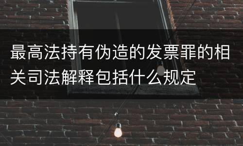 最高法持有伪造的发票罪的相关司法解释包括什么规定
