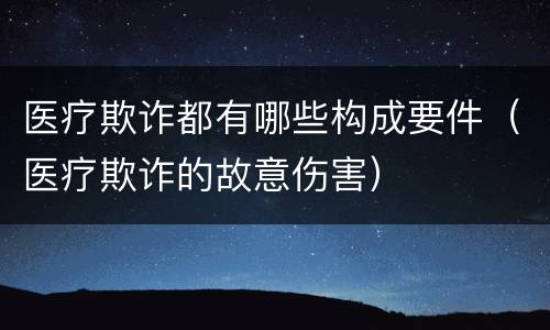 医疗欺诈都有哪些构成要件（医疗欺诈的故意伤害）