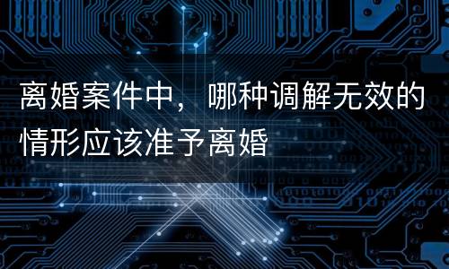 离婚案件中，哪种调解无效的情形应该准予离婚