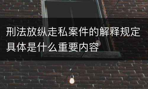 刑法放纵走私案件的解释规定具体是什么重要内容