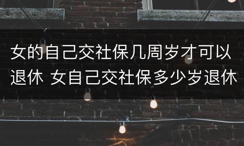 女的自己交社保几周岁才可以退休 女自己交社保多少岁退休