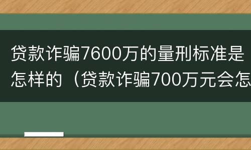 贷款诈骗7600万的量刑标准是怎样的（贷款诈骗700万元会怎么判刑）