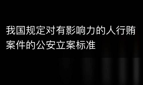 我国规定对有影响力的人行贿案件的公安立案标准
