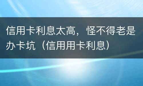 信用卡利息太高，怪不得老是办卡坑（信用用卡利息）