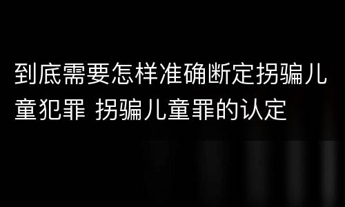 到底需要怎样准确断定拐骗儿童犯罪 拐骗儿童罪的认定