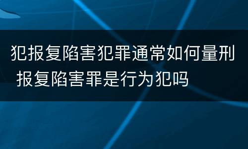 犯报复陷害犯罪通常如何量刑 报复陷害罪是行为犯吗