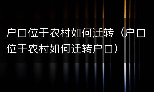 户口位于农村如何迁转（户口位于农村如何迁转户口）