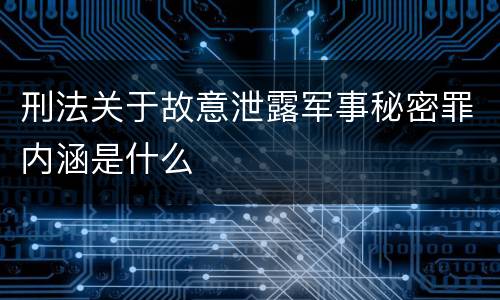 刑法关于故意泄露军事秘密罪内涵是什么
