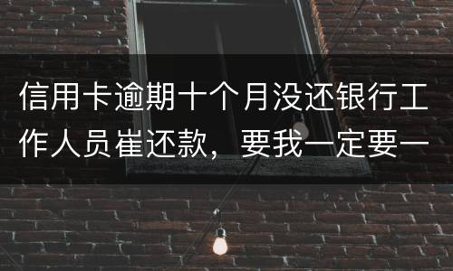 信用卡逾期十个月没还银行工作人员崔还款，要我一定要一次性还清，还不上会起诉我吗