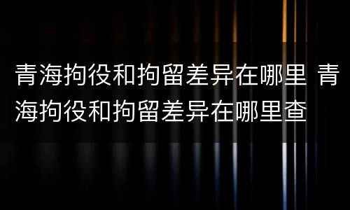 青海拘役和拘留差异在哪里 青海拘役和拘留差异在哪里查