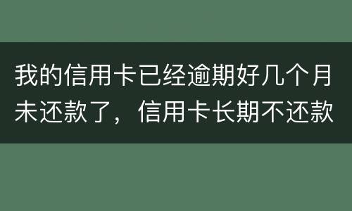 我的信用卡已经逾期好几个月未还款了,信用卡长期不还款会怎么样