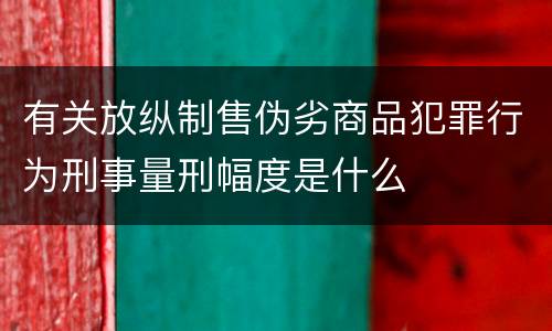 有关放纵制售伪劣商品犯罪行为刑事量刑幅度是什么